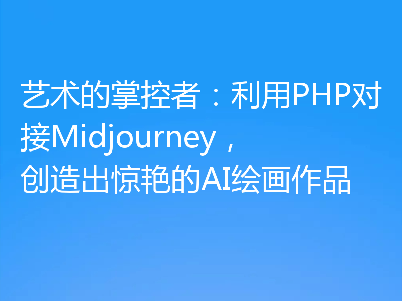 艺术的掌控者:利用PHP对接Midjourney,创造出惊艳的AI绘画作品