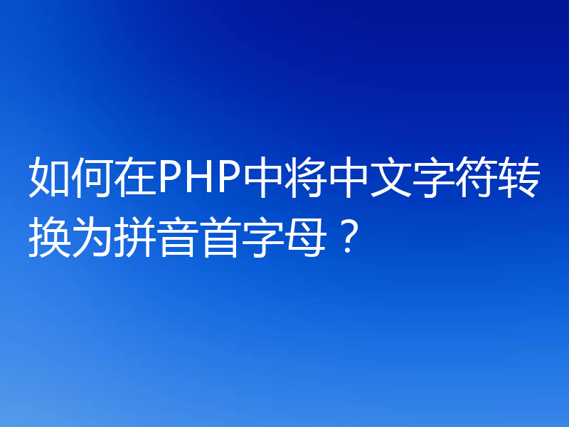 如何在PHP中将中文字符转换为拼音首字母?