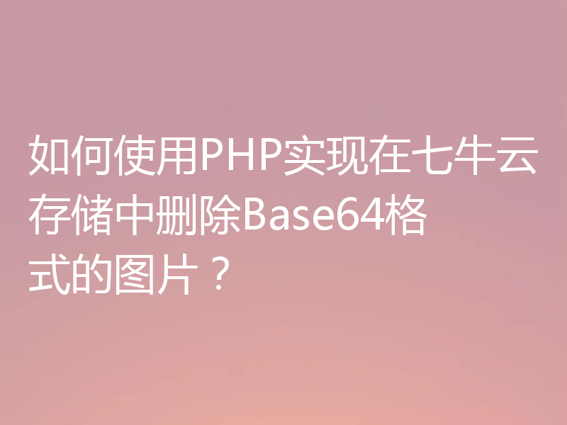 如何使用PHP实现在七牛云存储中删除Base64格式的图片?