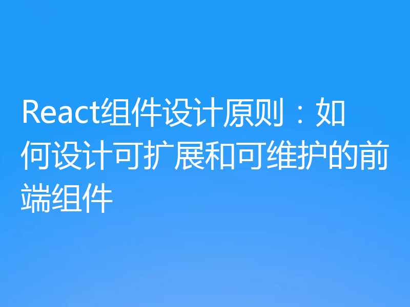 React组件设计原则:如何设计可扩展和可维护的前端组件