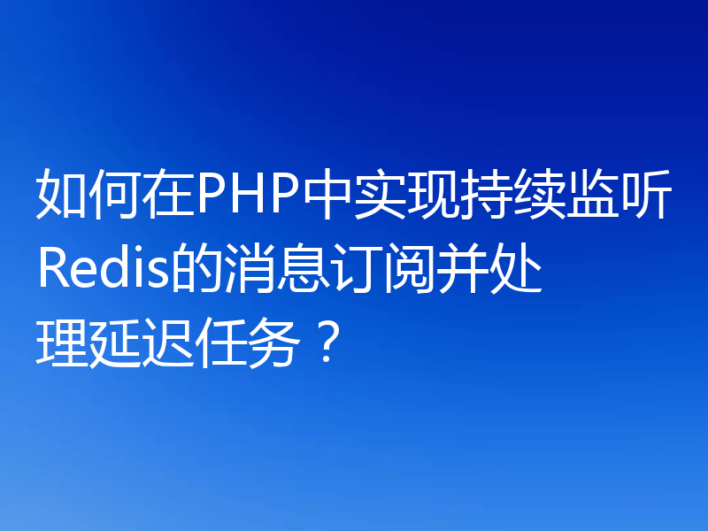 如何在PHP中实现持续监听Redis的消息订阅并处理延迟任务?