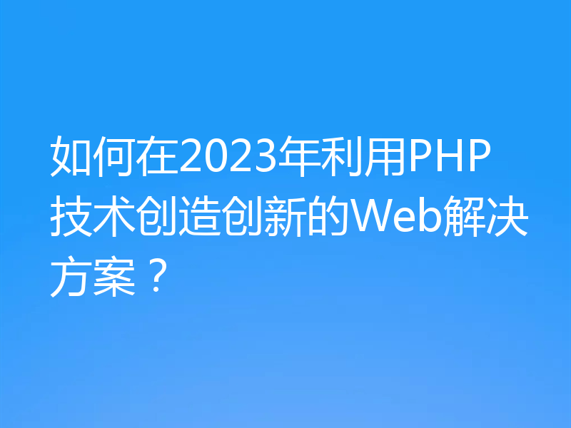 如何在2023年利用PHP技术创造创新的Web解决方案?