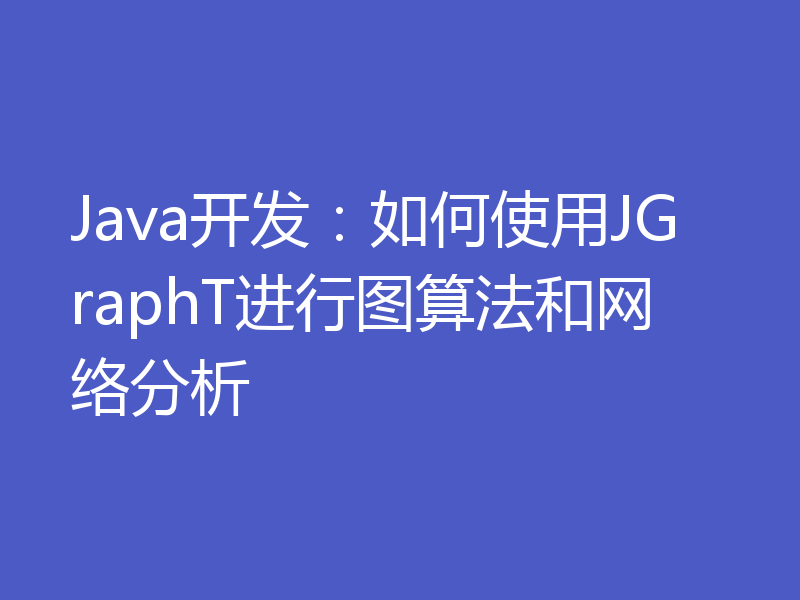 Java开发:如何使用JGraphT进行图算法和网络分析