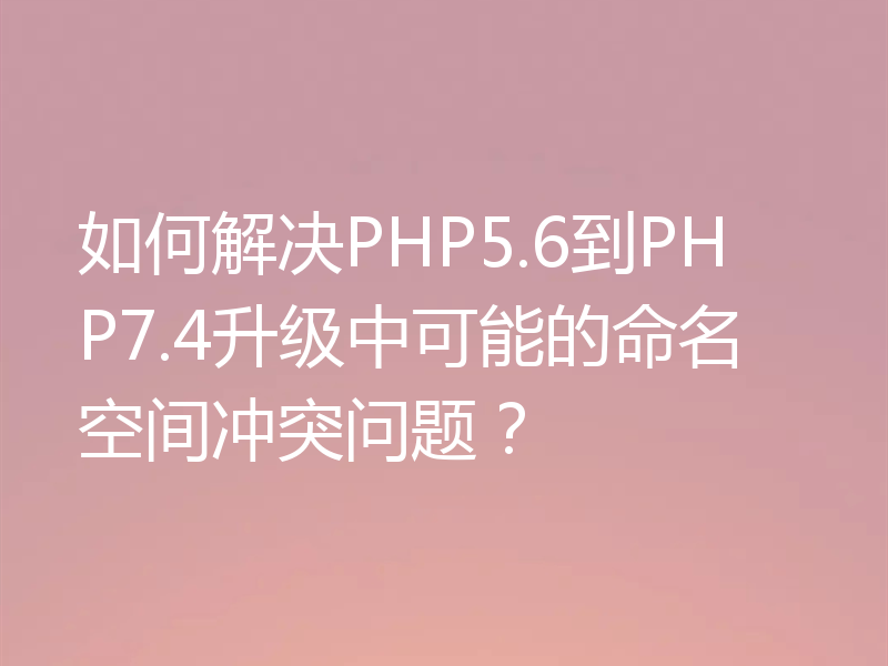 如何解决PHP5.6到PHP7.4升级中可能的命名空间冲突问题?