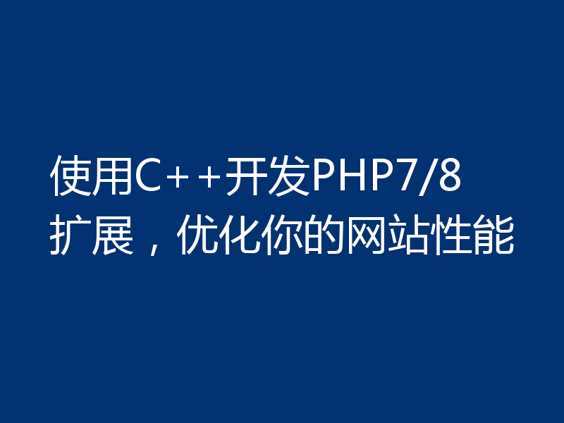 使用C++开发PHP7/8扩展,优化你的网站性能