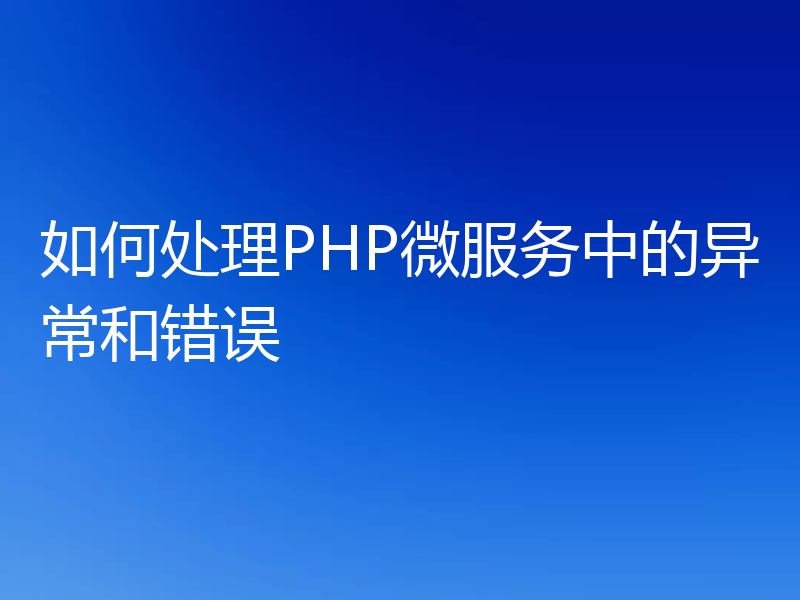 如何处理PHP微服务中的异常和错误