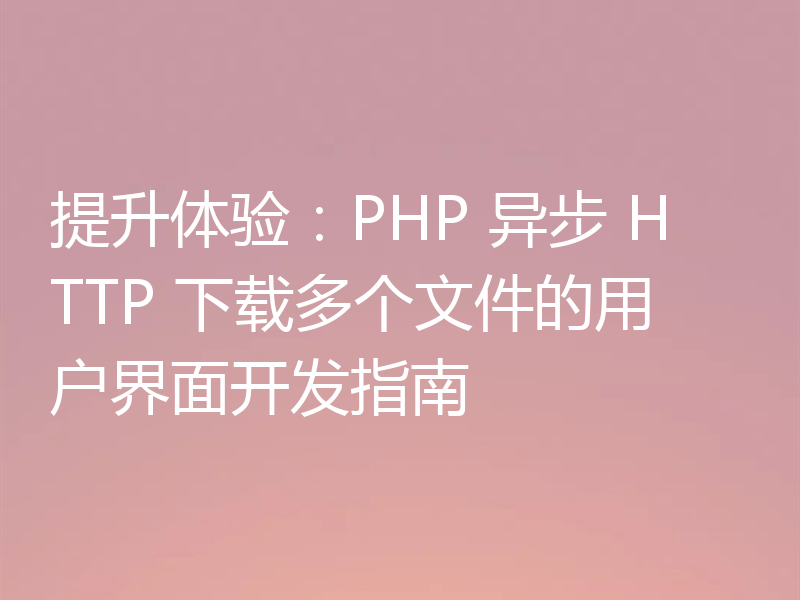 提升体验:PHP 异步 HTTP 下载多个文件的用户界面开发指南