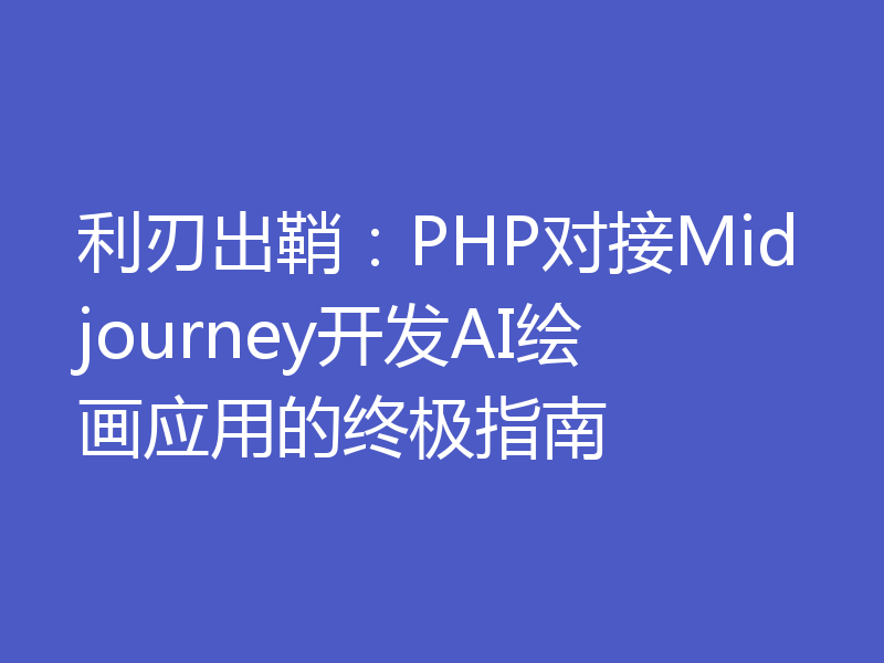 利刃出鞘:PHP对接Midjourney开发AI绘画应用的终极指南