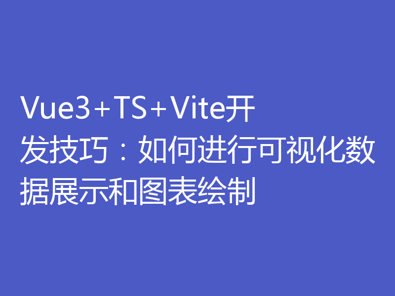 Vue3+TS+Vite开发技巧:如何进行可视化数据展示和图表绘制