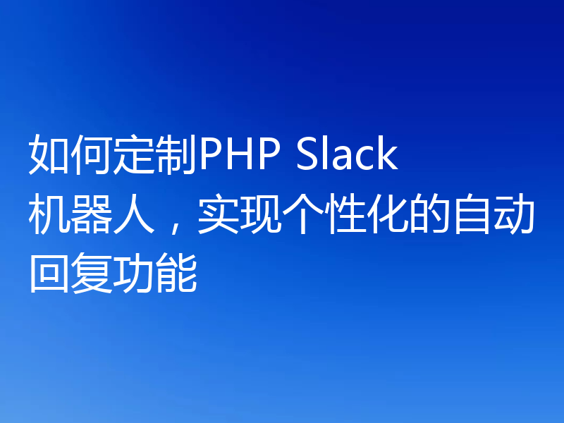 如何定制PHP Slack机器人,实现个性化的自动回复功能