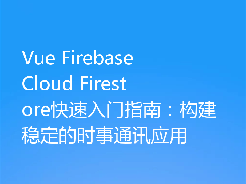 Vue Firebase Cloud Firestore快速入门指南:构建稳定的时事通讯应用