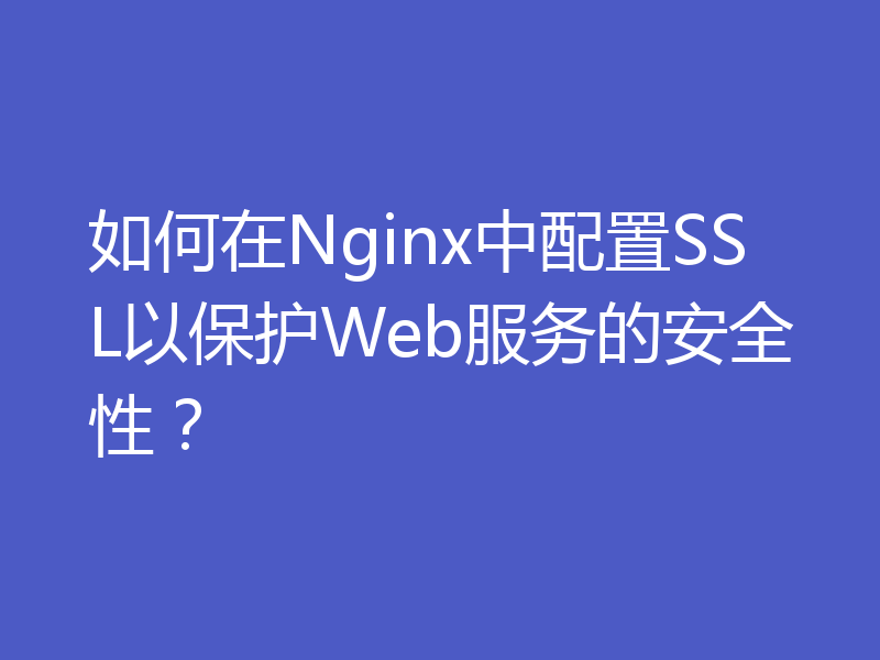 如何在Nginx中配置SSL以保护Web服务的安全性?