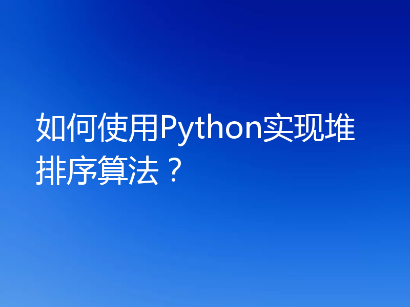 如何使用Python实现堆排序算法?