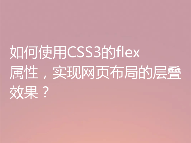 如何使用CSS3的flex属性,实现网页布局的层叠效果?