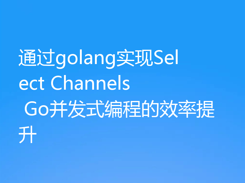 通过golang实现Select Channels Go并发式编程的效率提升
