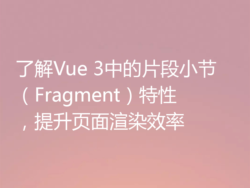 了解Vue 3中的片段小节(Fragment)特性,提升页面渲染效率
