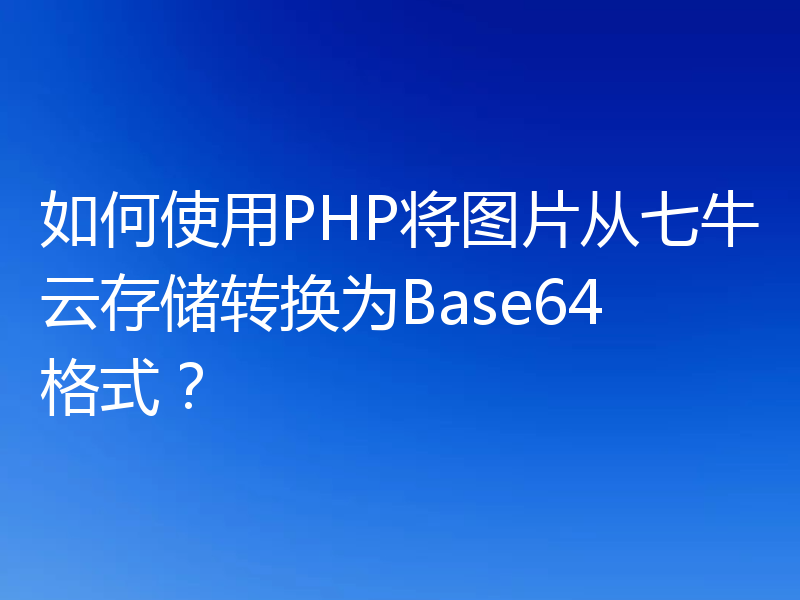如何使用PHP将图片从七牛云存储转换为Base64格式?