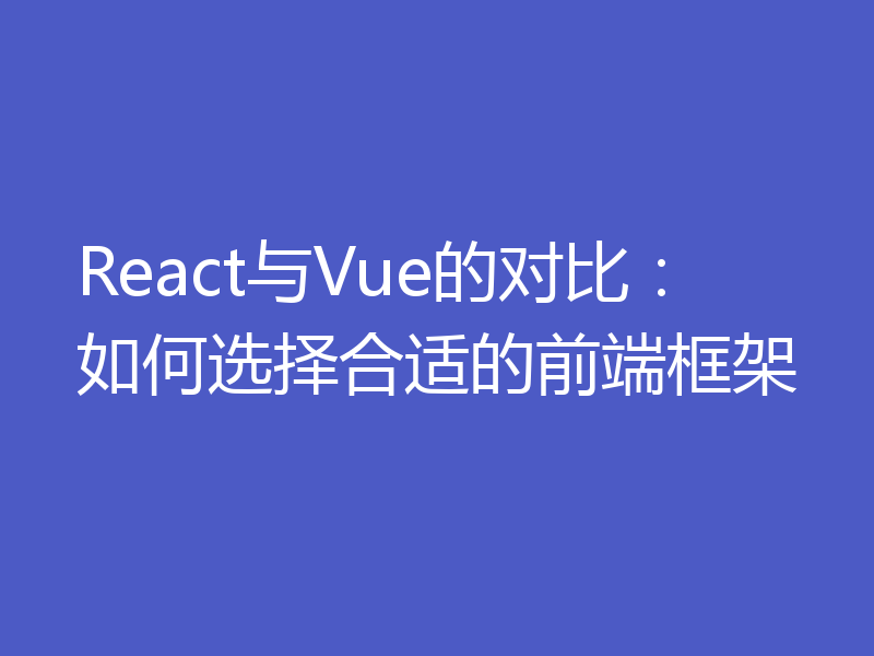 React与Vue的对比:如何选择合适的前端框架