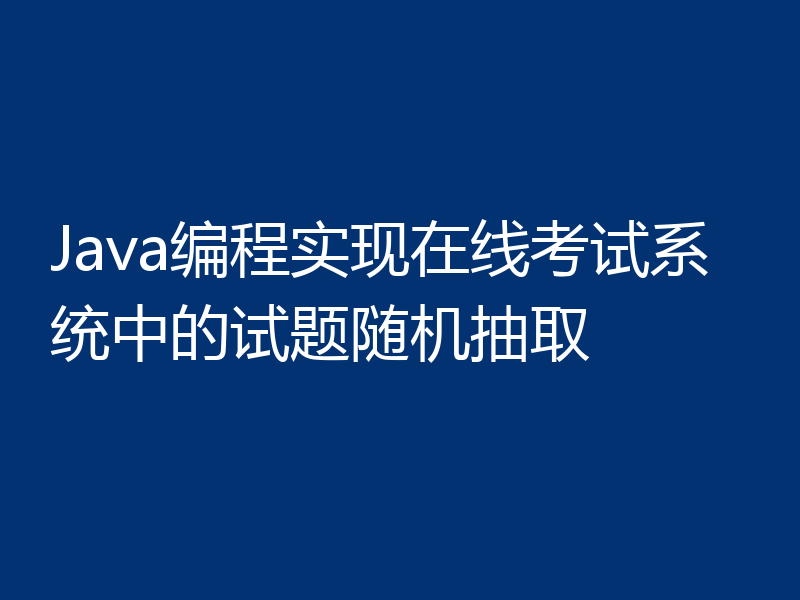 Java编程实现在线考试系统中的试题随机抽取
