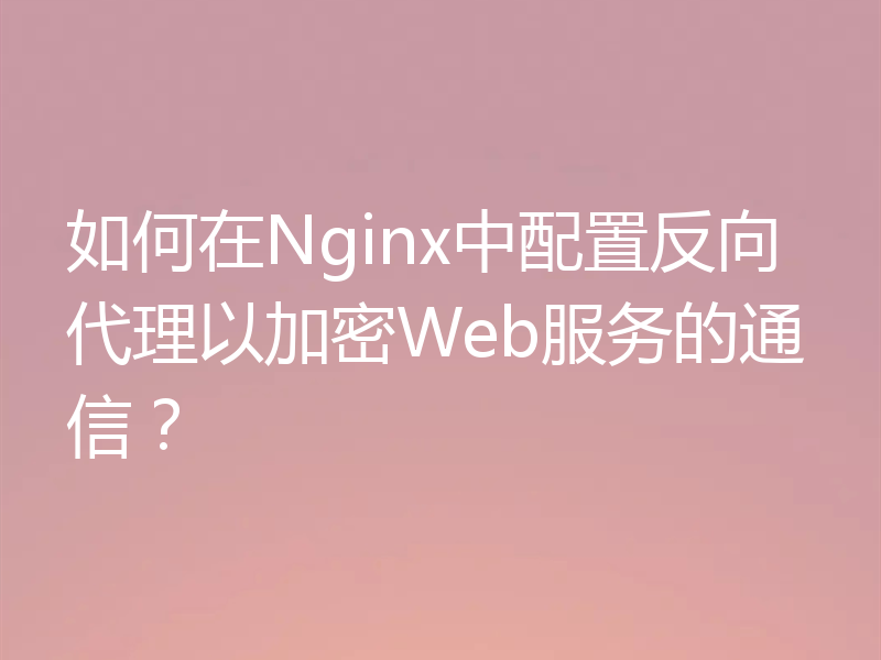 如何在Nginx中配置反向代理以加密Web服务的通信?