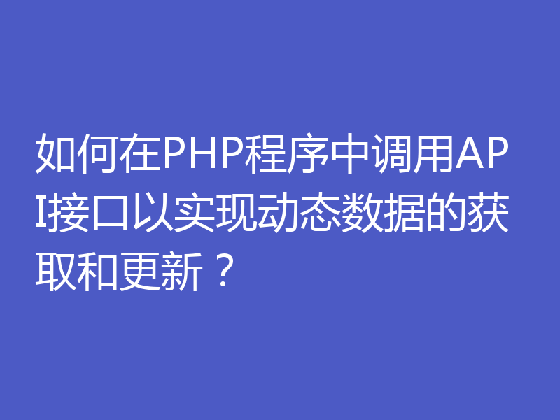 如何在PHP程序中调用API接口以实现动态数据的获取和更新?