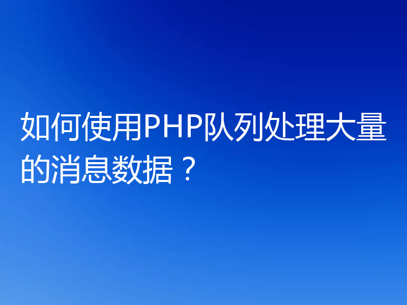 如何使用PHP队列处理大量的消息数据?