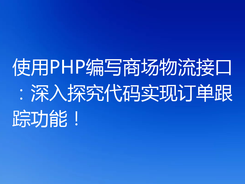 使用PHP编写商场物流接口:深入探究代码实现订单跟踪功能!