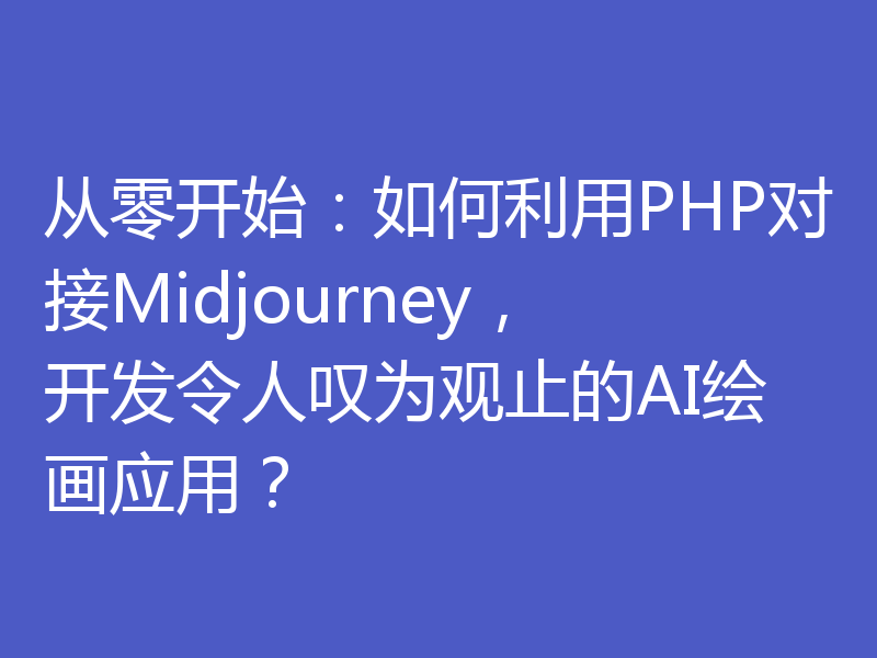 从零开始:如何利用PHP对接Midjourney,开发令人叹为观止的AI绘画应用?