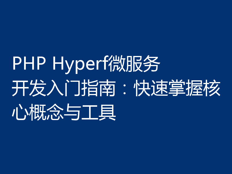 PHP Hyperf微服务开发入门指南:快速掌握核心概念与工具