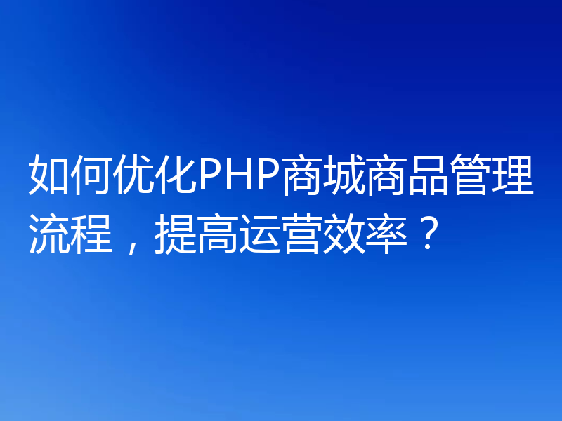 如何优化PHP商城商品管理流程,提高运营效率?