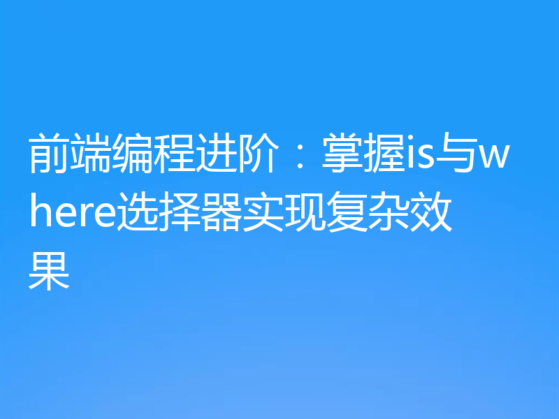 前端编程进阶:掌握is与where选择器实现复杂效果