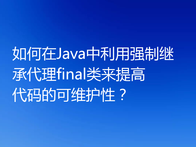 如何在Java中利用强制继承代理final类来提高代码的可维护性?