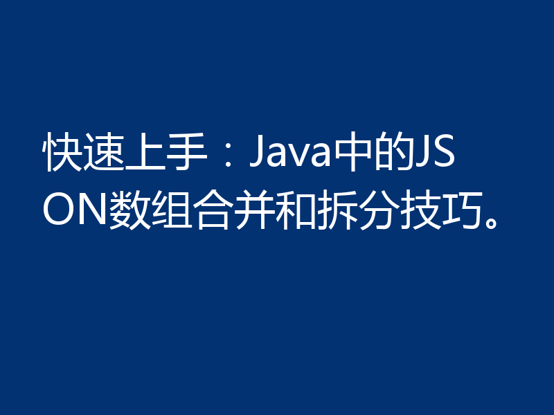 快速上手:Java中的JSON数组合并和拆分技巧。