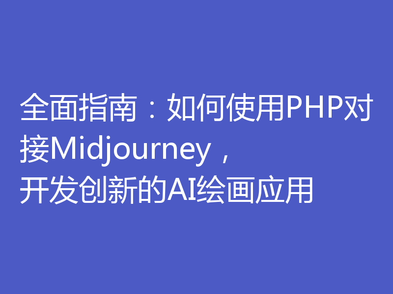 全面指南:如何使用PHP对接Midjourney,开发创新的AI绘画应用