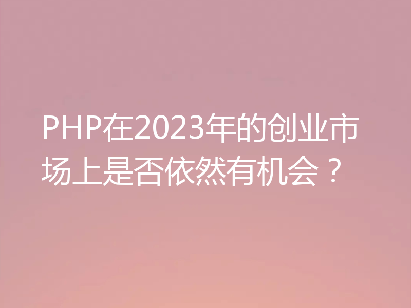 PHP在2023年的创业市场上是否依然有机会?