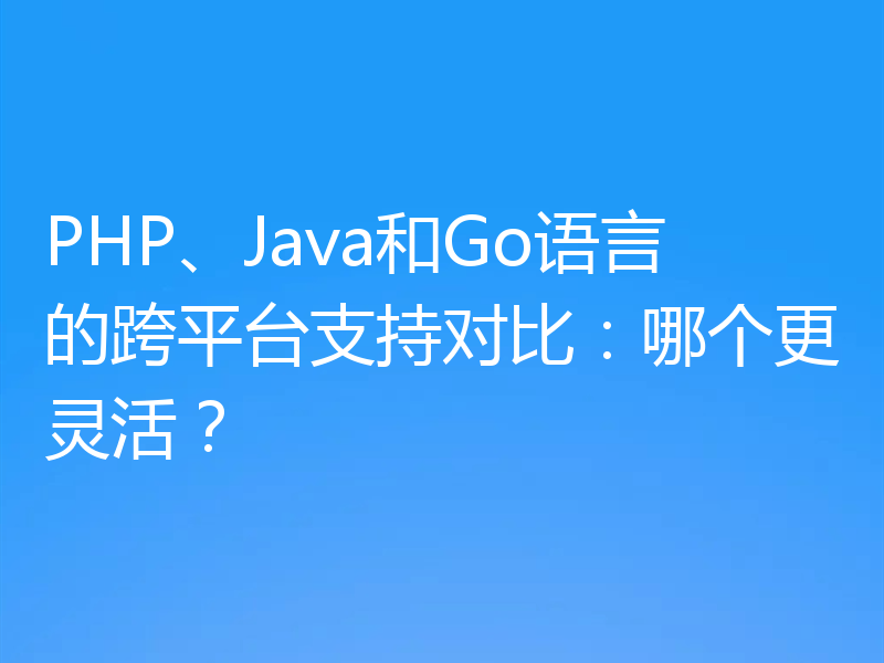 PHP、Java和Go语言的跨平台支持对比:哪个更灵活?