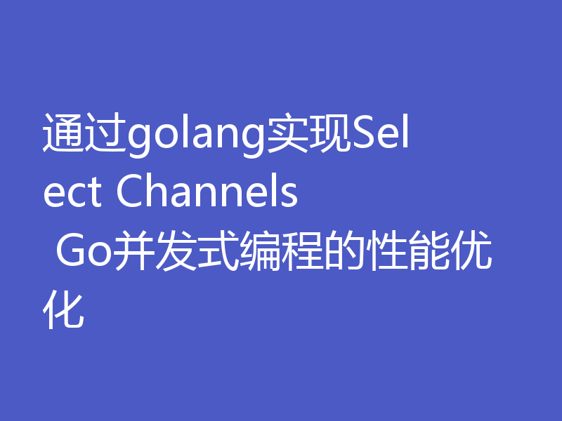 通过golang实现Select Channels Go并发式编程的性能优化