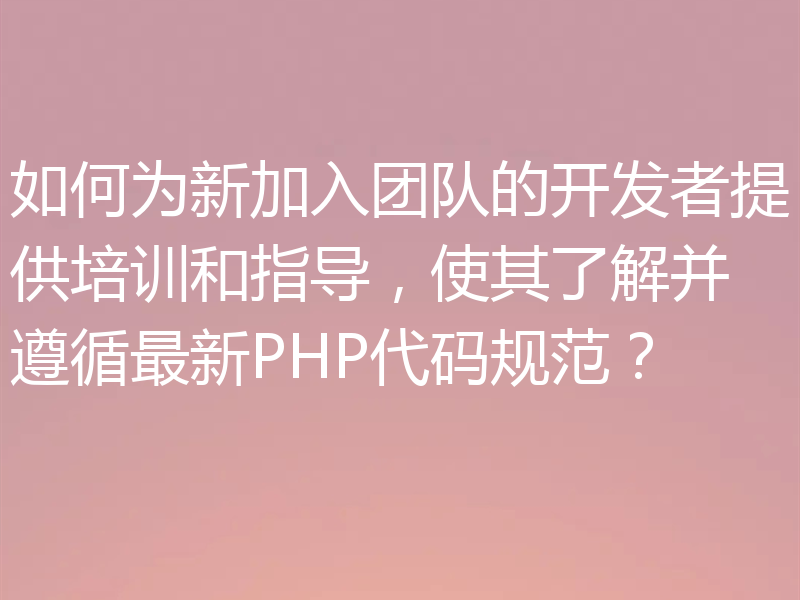 如何为新加入团队的开发者提供培训和指导,使其了解并遵循最新PHP代码规范?