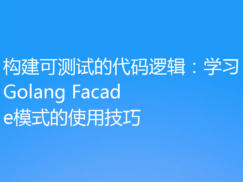 构建可测试的代码逻辑:学习Golang Facade模式的使用技巧