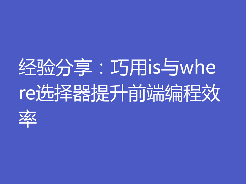 经验分享:巧用is与where选择器提升前端编程效率
