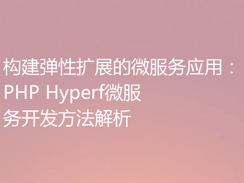 构建弹性扩展的微服务应用:PHP Hyperf微服务开发方法解析