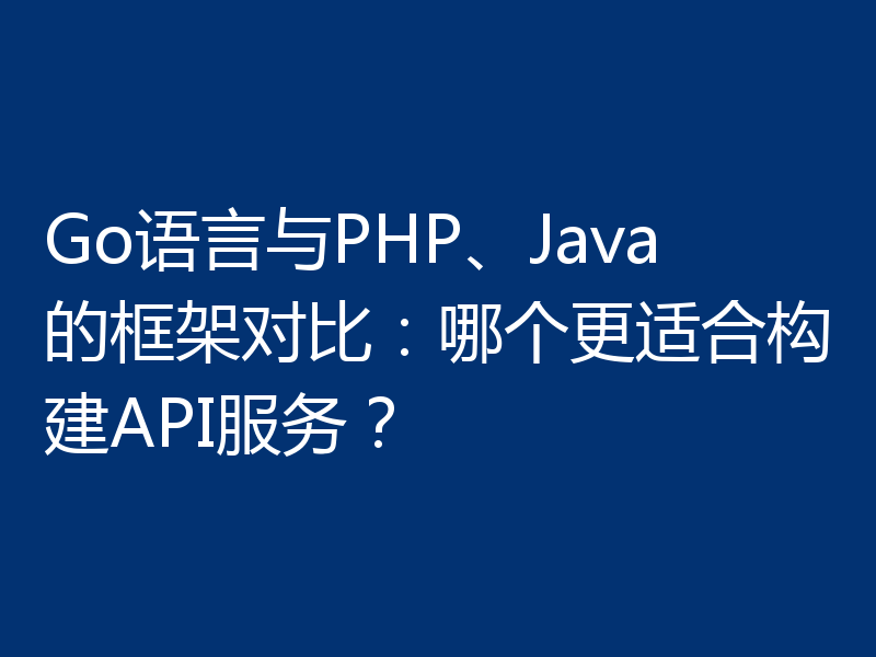 Go语言与PHP、Java的框架对比:哪个更适合构建API服务?