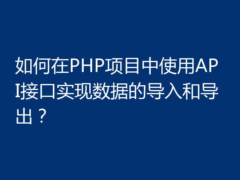 如何在PHP项目中使用API接口实现数据的导入和导出?