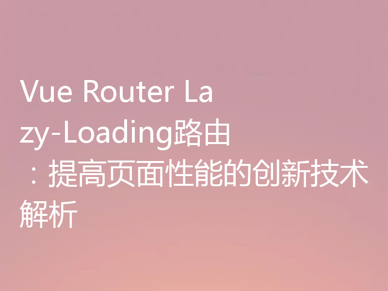 Vue Router Lazy-Loading路由:提高页面性能的创新技术解析