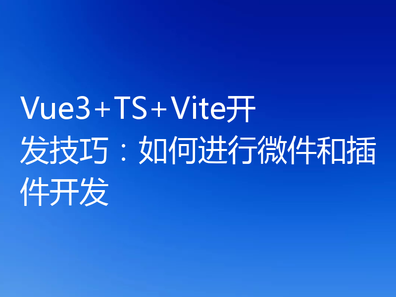 Vue3+TS+Vite开发技巧:如何进行微件和插件开发