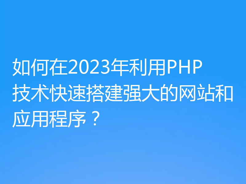 如何在2023年利用PHP技术快速搭建强大的网站和应用程序?