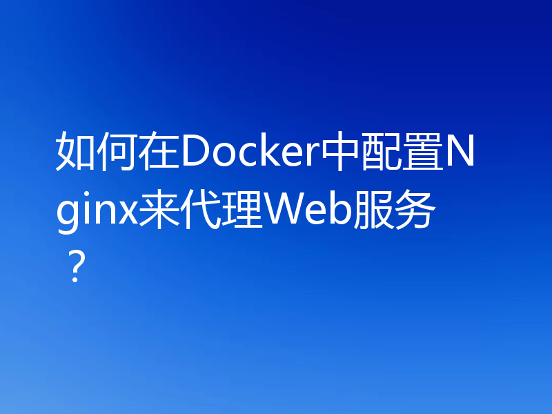 如何在Docker中配置Nginx来代理Web服务?