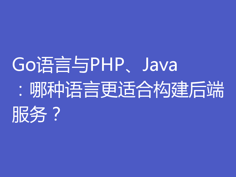 Go语言与PHP、Java:哪种语言更适合构建后端服务?