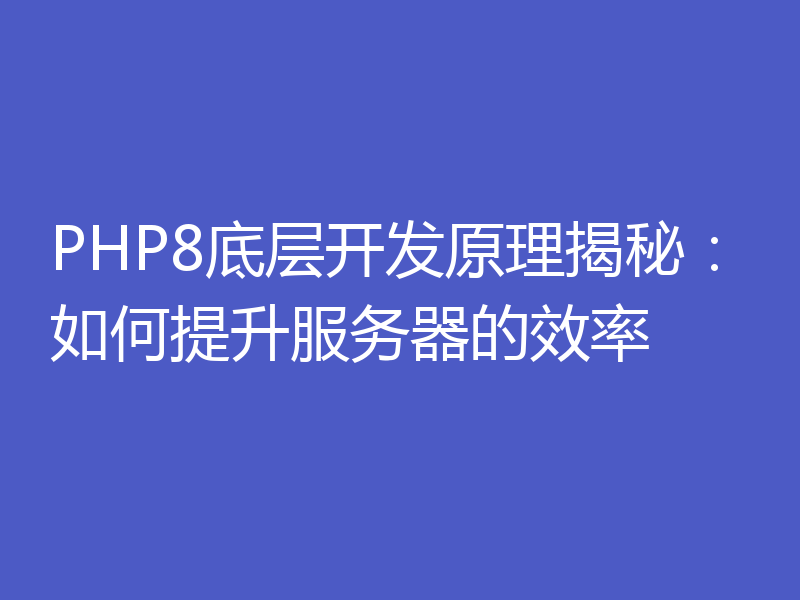 PHP8底层开发原理揭秘:如何提升服务器的效率