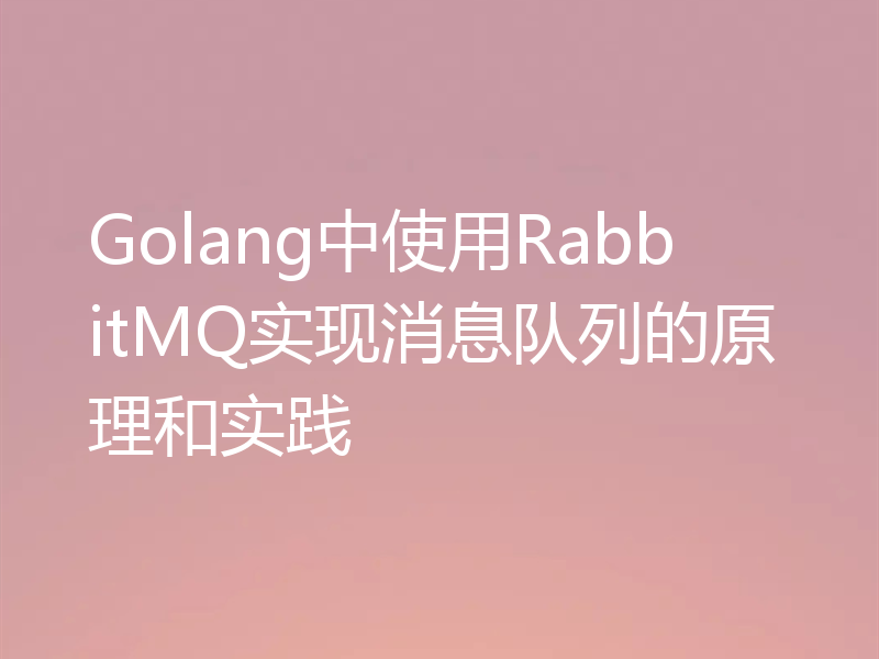 Golang中使用RabbitMQ实现消息队列的原理和实践
